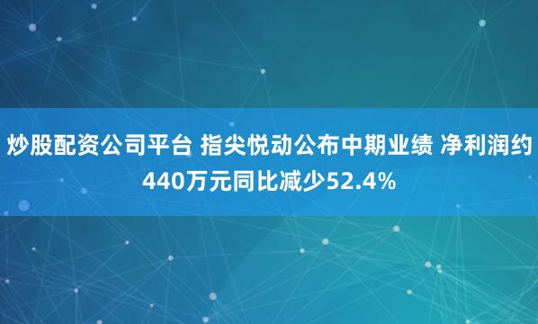 炒股配资公司平台 指尖悦动公布中期业绩 净利润约440万元同比减少52.4%