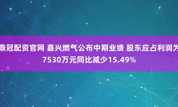 鼎冠配资官网 嘉兴燃气公布中期业绩 股东应占利润为7530万元同比减少15.49%