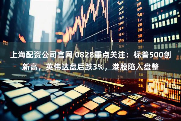 上海配资公司官网 0828重点关注：标普500创新高，英伟达盘后跌3%，港股陷入盘整