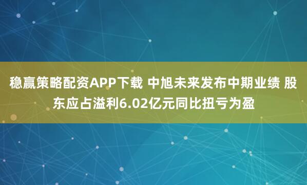 稳赢策略配资APP下载 中旭未来发布中期业绩 股东应占溢利6.02亿元同比扭亏为盈