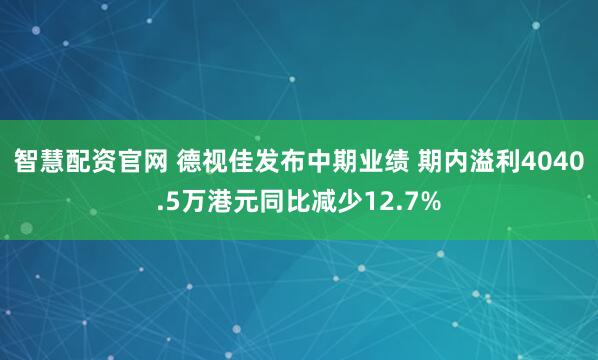 智慧配资官网 德视佳发布中期业绩 期内溢利4040.5万港元同比减少12.7%