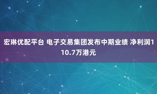 宏琳优配平台 电子交易集团发布中期业绩 净利润110.7万港元
