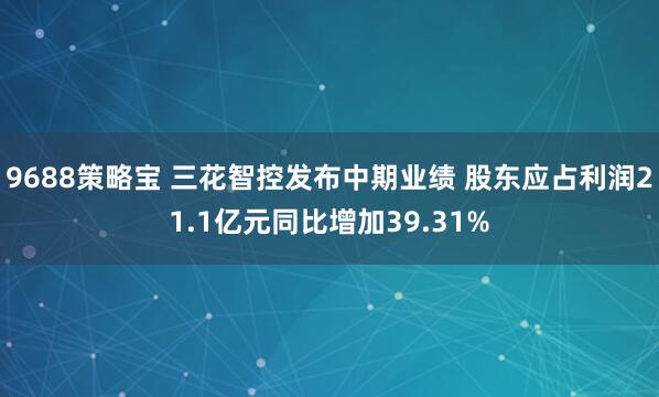 9688策略宝 三花智控发布中期业绩 股东应占利润21.1亿元同比增加39.31%