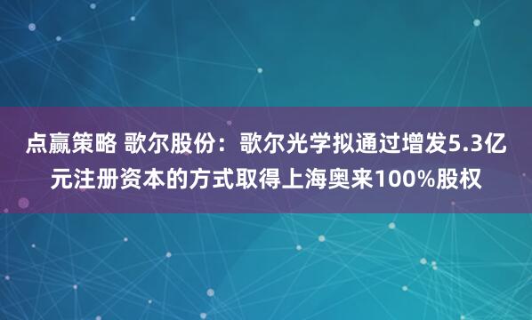 点赢策略 歌尔股份：歌尔光学拟通过增发5.3亿元注册资本的方式取得上海奥来100%股权