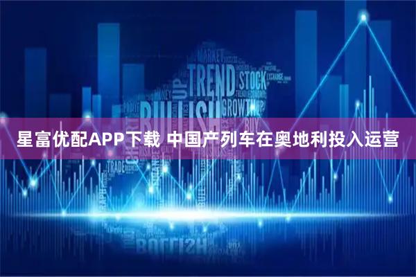 星富优配APP下载 中国产列车在奥地利投入运营