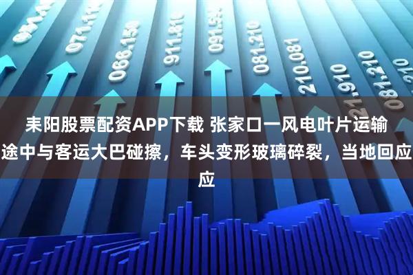 耒阳股票配资APP下载 张家口一风电叶片运输途中与客运大巴碰擦，车头变形玻璃碎裂，当地回应