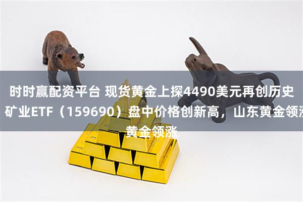 时时赢配资平台 现货黄金上探4490美元再创历史!矿业ETF(159690)盘中价格创新高,山东黄金领涨
