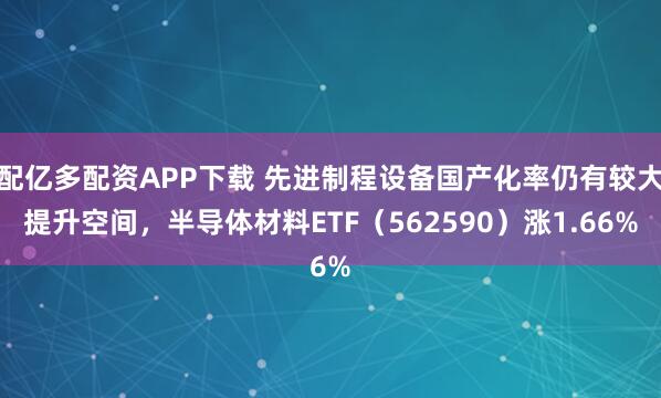 配亿多配资APP下载 先进制程设备国产化率仍有较大提升空间，半导体材料ETF（562590）涨1.66%