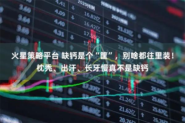 火星策略平台 缺钙是个“筐”，别啥都往里装！枕秃、出汗、长牙慢真不是缺钙