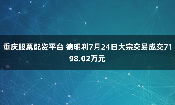 重庆股票配资平台 德明利7月24日大宗交易成交7198.02万元