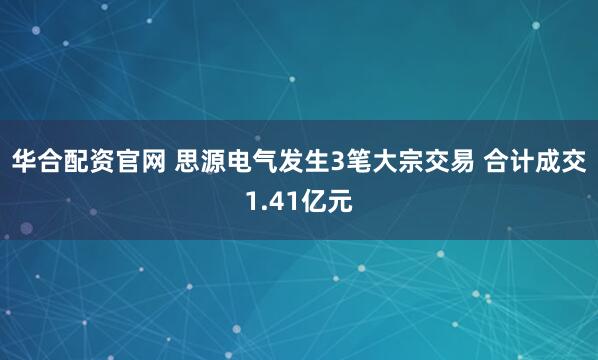 华合配资官网 思源电气发生3笔大宗交易 合计成交1.41亿元