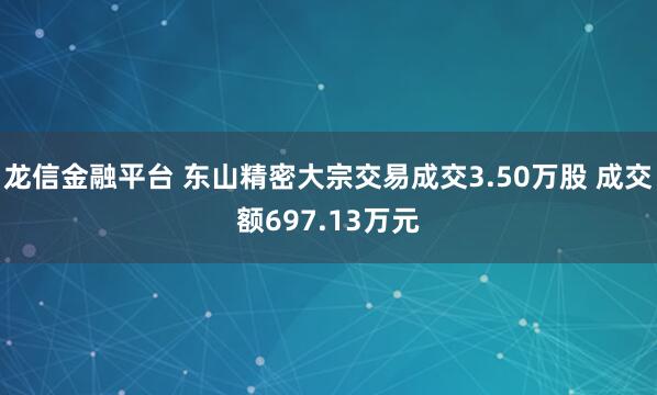 龙信金融平台 东山精密大宗交易成交3.50万股 成交额697.13万元